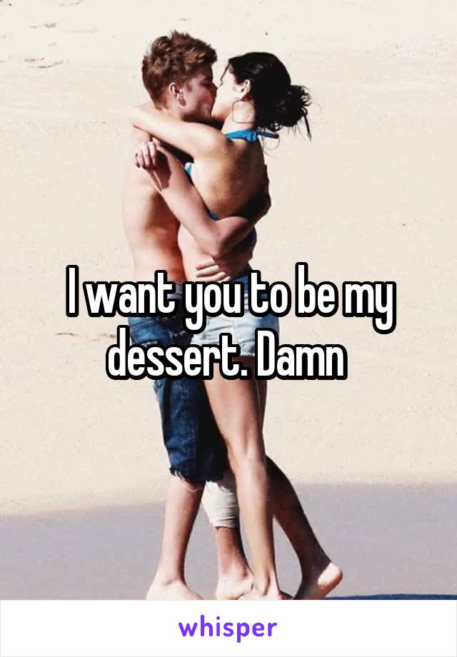 I want you to be my dessert. Damn 