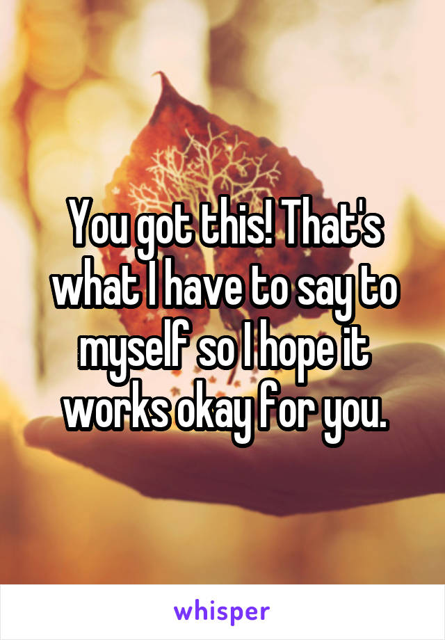 You got this! That's what I have to say to myself so I hope it works okay for you.