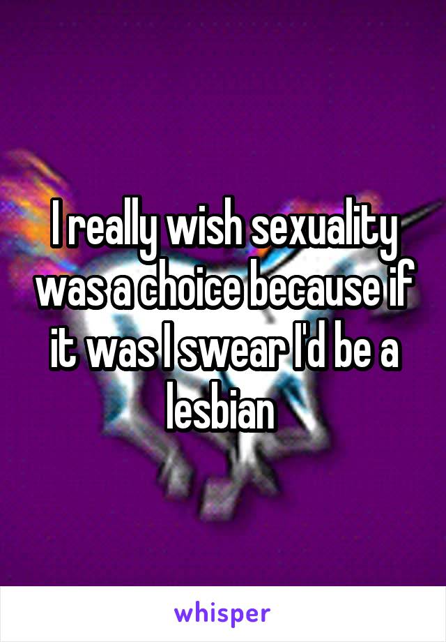 I really wish sexuality was a choice because if it was I swear I'd be a lesbian 