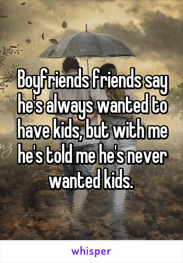 Boyfriends friends say he's always wanted to have kids, but with me he's told me he's never wanted kids. 