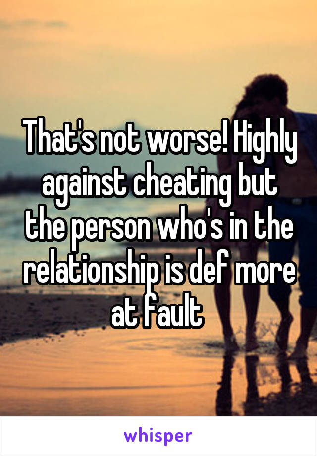 That's not worse! Highly against cheating but the person who's in the relationship is def more at fault 