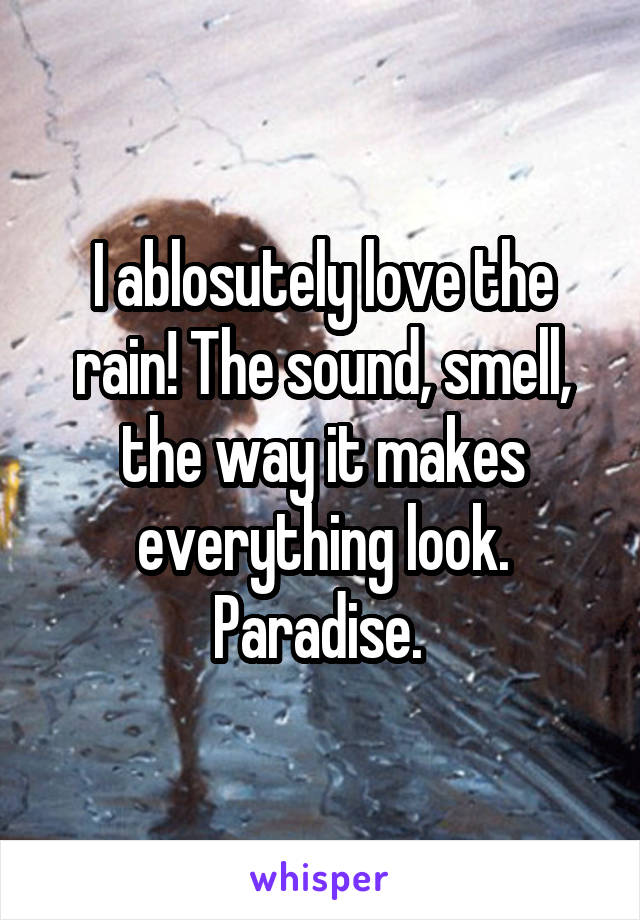 I ablosutely love the rain! The sound, smell, the way it makes everything look. Paradise. 