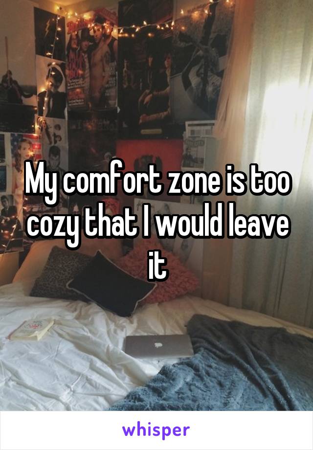 My comfort zone is too cozy that I would leave it