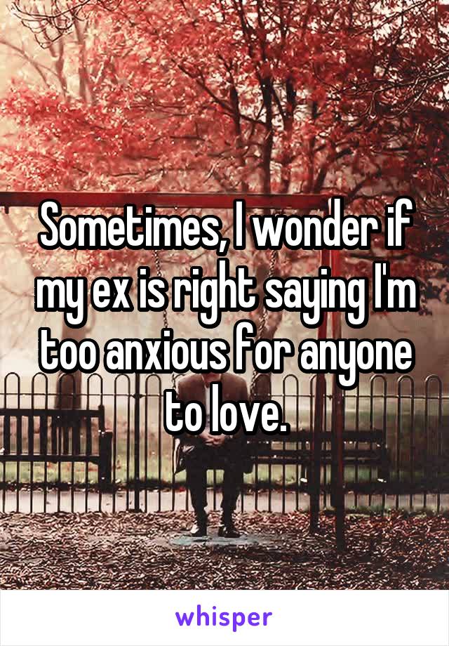 Sometimes, I wonder if my ex is right saying I'm too anxious for anyone to love.