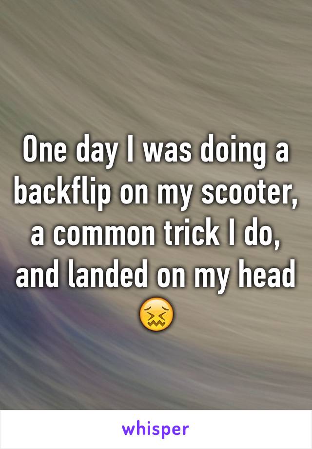 One day I was doing a backflip on my scooter, a common trick I do, and landed on my head 😖