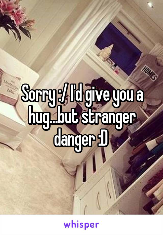 Sorry :/ I'd give you a hug...but stranger danger :D 