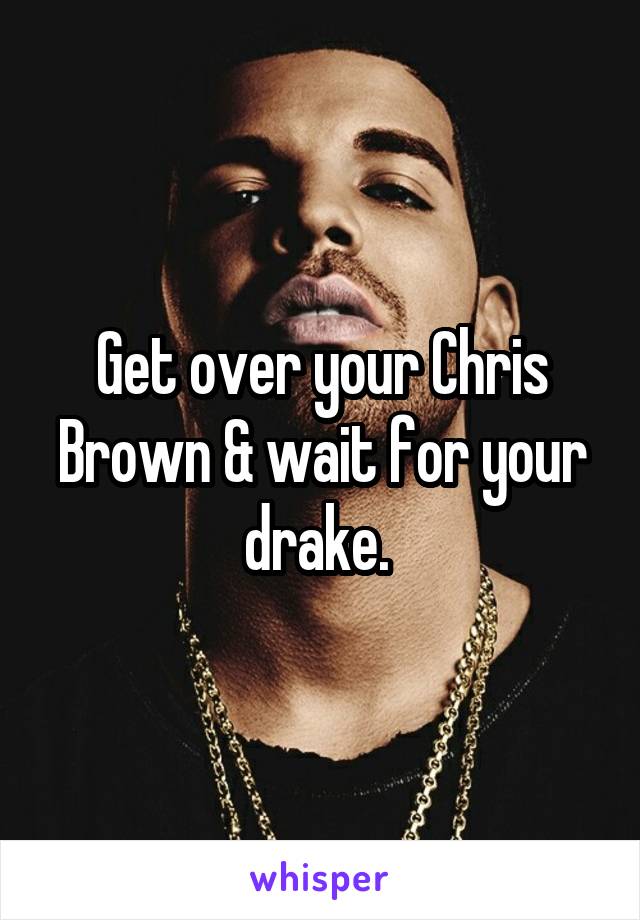 Get over your Chris Brown & wait for your drake. 