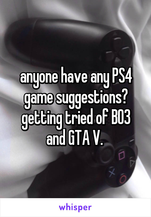 anyone have any PS4 game suggestions?
getting tried of BO3 and GTA V. 