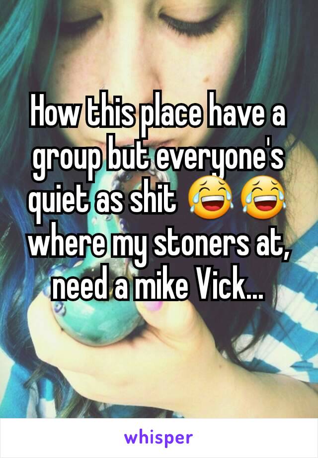 How this place have a group but everyone's quiet as shit 😂😂 where my stoners at, need a mike Vick...