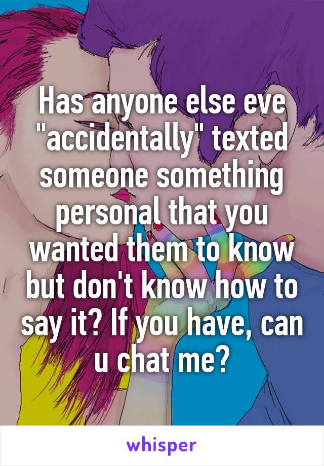 Has anyone else eve "accidentally" texted someone something personal that you wanted them to know but don't know how to say it? If you have, can u chat me?