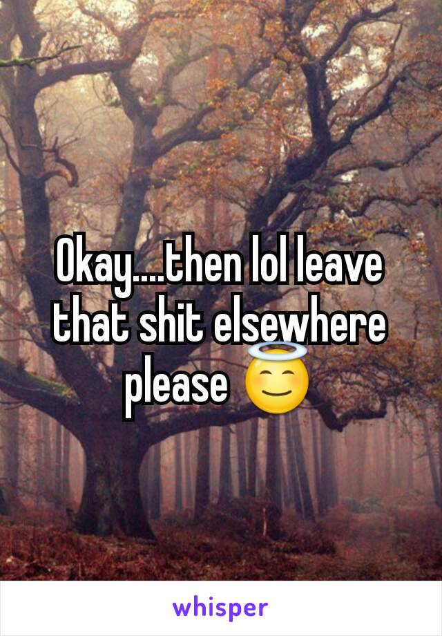 Okay....then lol leave that shit elsewhere please 😇