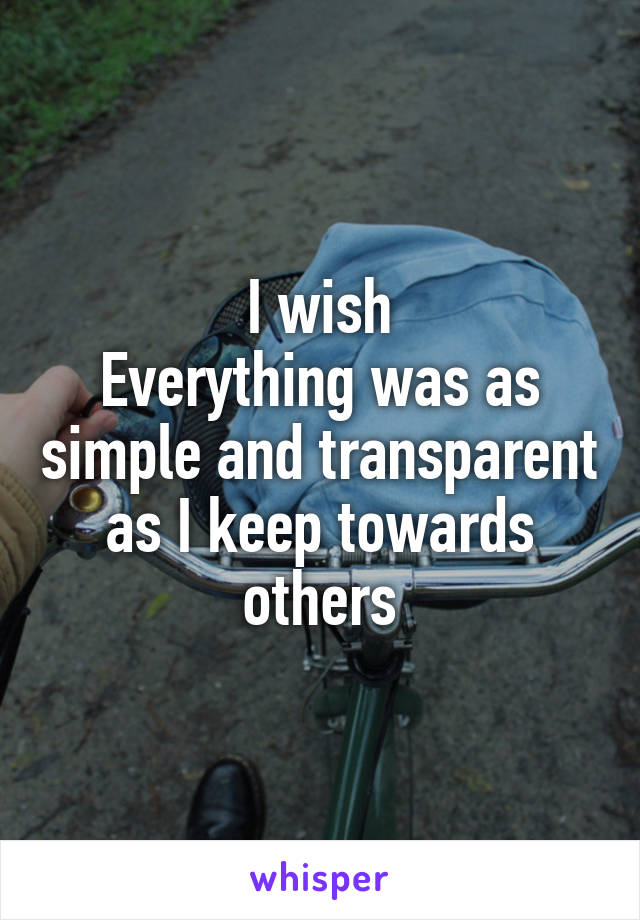 I wish
Everything was as simple and transparent as I keep towards others