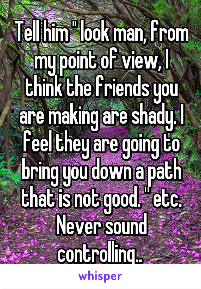 Tell him " look man, from my point of view, I think the friends you are making are shady. I feel they are going to bring you down a path that is not good. " etc. Never sound controlling.. 
