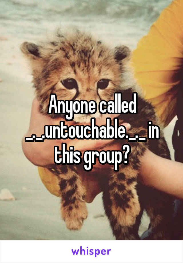 Anyone called _._.untouchable._._ in this group?