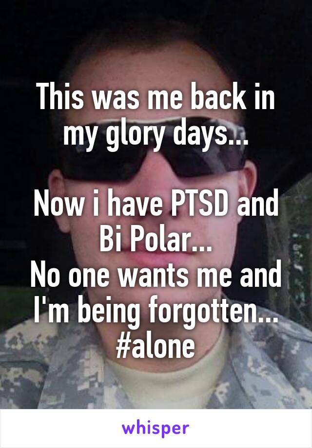 This was me back in my glory days...

Now i have PTSD and Bi Polar...
No one wants me and I'm being forgotten...
#alone