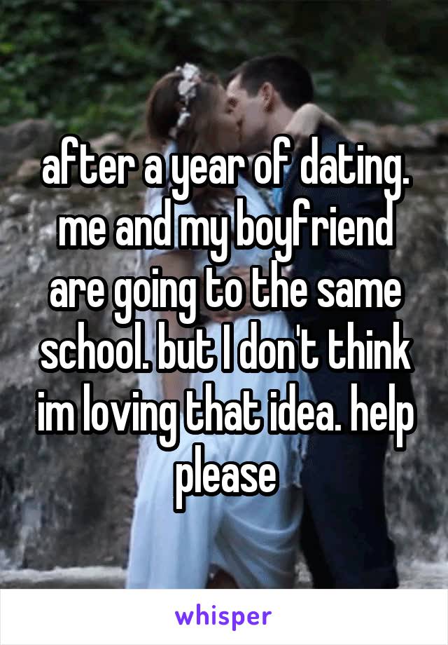 after a year of dating. me and my boyfriend are going to the same school. but I don't think im loving that idea. help please