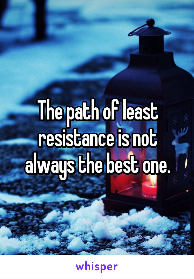 The path of least resistance is not always the best one.