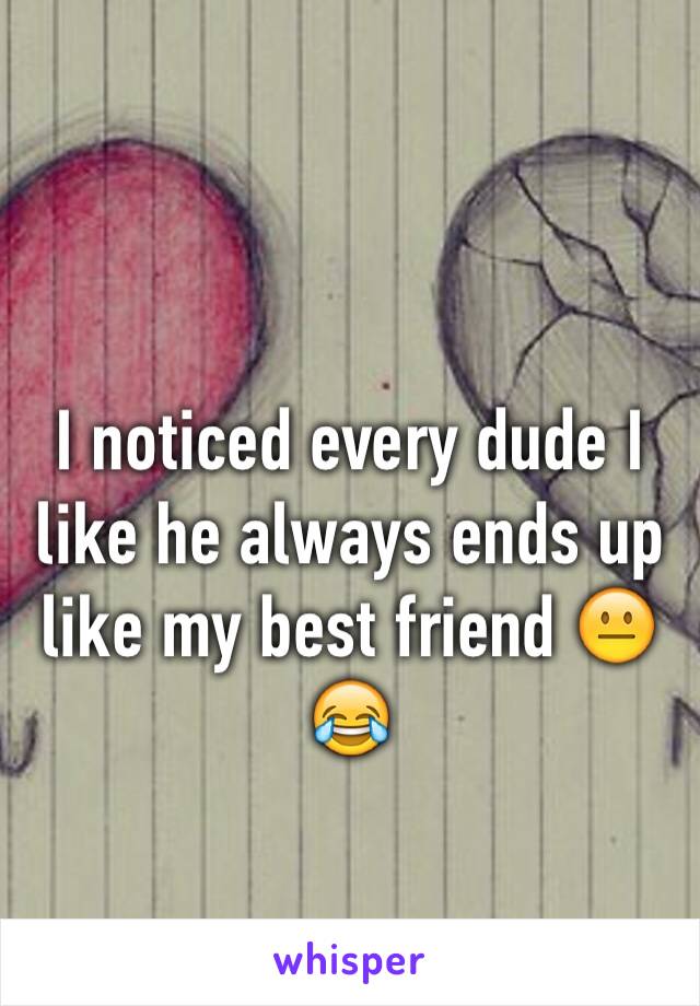 I noticed every dude I like he always ends up like my best friend 😐😂