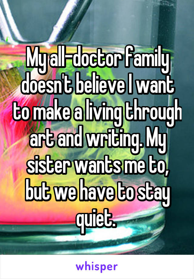 My all-doctor family doesn't believe I want to make a living through art and writing. My sister wants me to, but we have to stay quiet. 