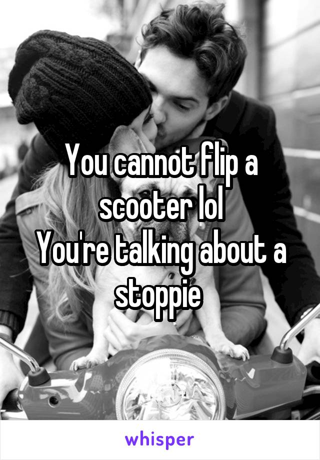 You cannot flip a scooter lol
You're talking about a stoppie 