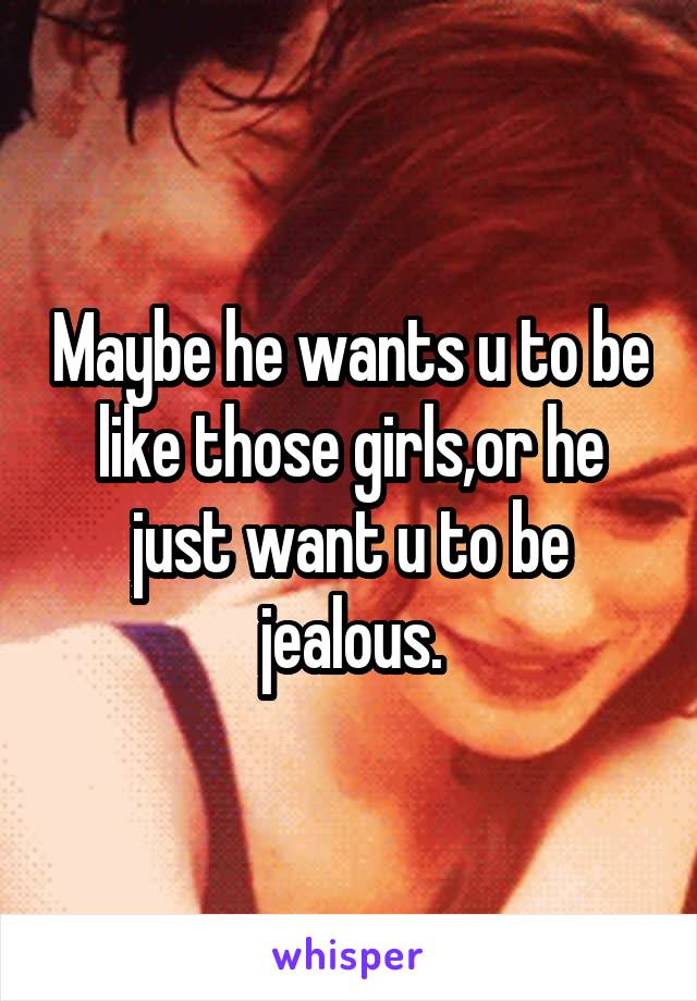 Maybe he wants u to be like those girls,or he just want u to be jealous.