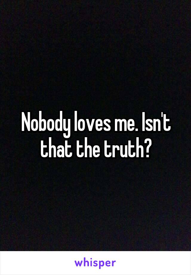 Nobody loves me. Isn't that the truth?