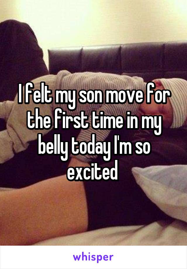 I felt my son move for the first time in my belly today I'm so excited 