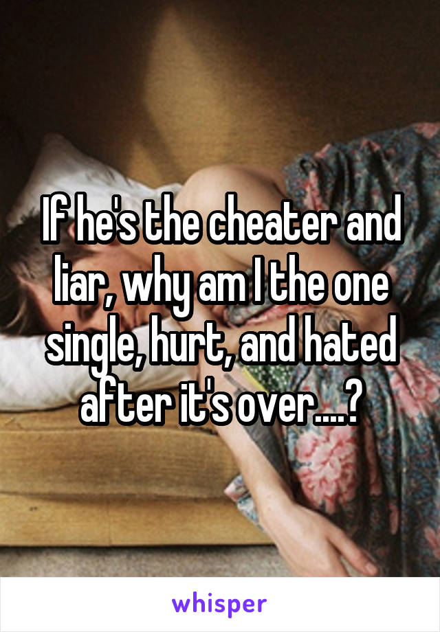 If he's the cheater and liar, why am I the one single, hurt, and hated after it's over....?