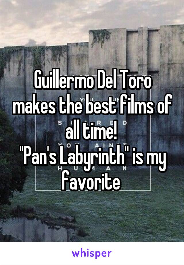 Guillermo Del Toro makes the best films of all time! 
"Pan's Labyrinth" is my favorite 