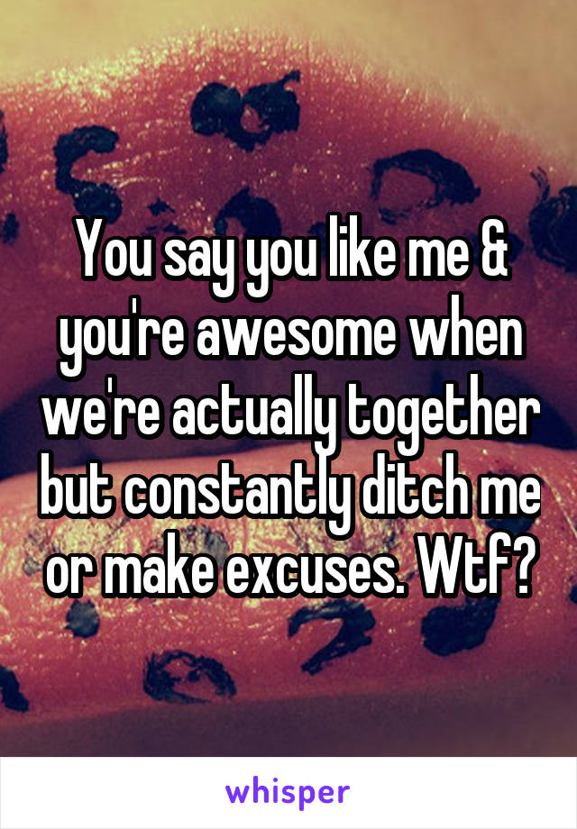 You say you like me & you're awesome when we're actually together but constantly ditch me or make excuses. Wtf?