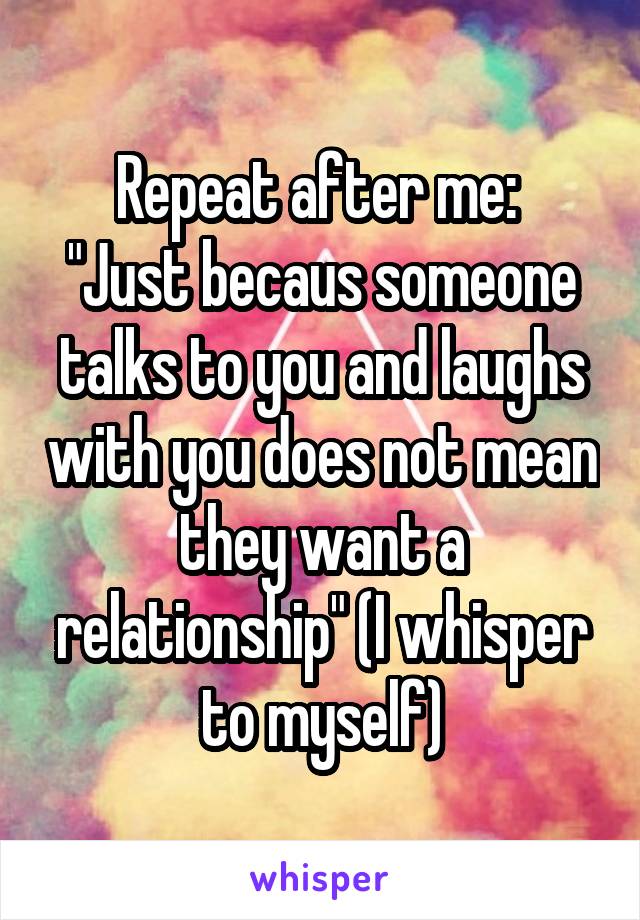 Repeat after me: 
"Just becaus someone talks to you and laughs with you does not mean they want a relationship" (I whisper to myself)