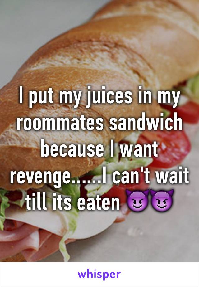 I put my juices in my roommates sandwich because I want revenge......I can't wait till its eaten 😈😈