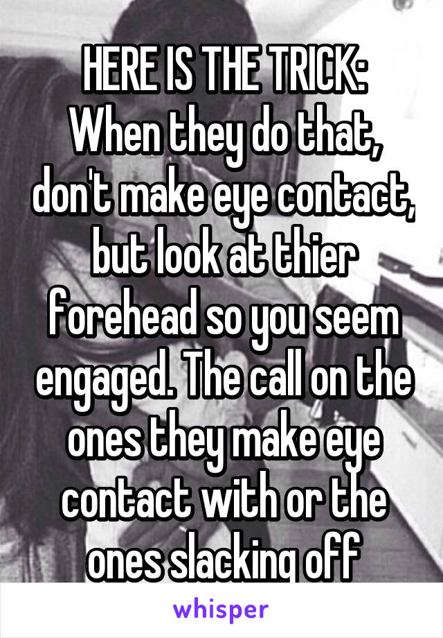 HERE IS THE TRICK:
When they do that, don't make eye contact, but look at thier forehead so you seem engaged. The call on the ones they make eye contact with or the ones slacking off