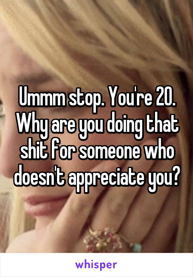 Ummm stop. You're 20. Why are you doing that shit for someone who doesn't appreciate you?