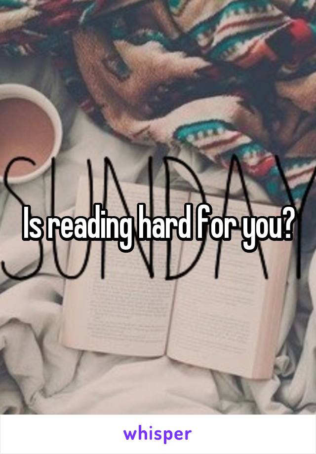 Is reading hard for you?