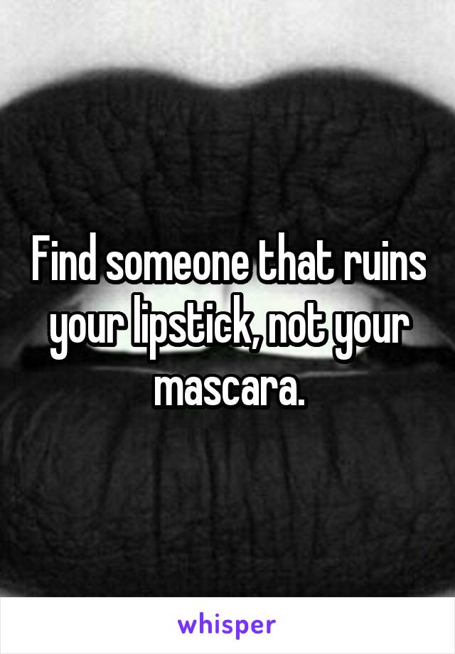 Find someone that ruins your lipstick, not your mascara.