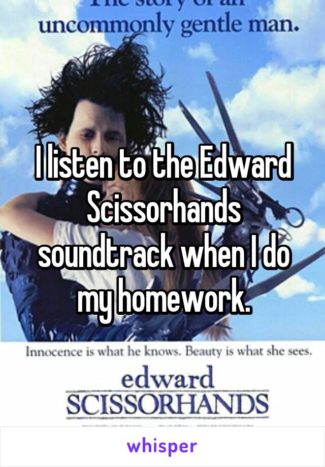 I listen to the Edward Scissorhands soundtrack when I do my homework.