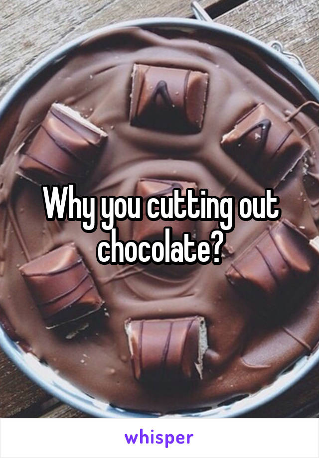 Why you cutting out chocolate?