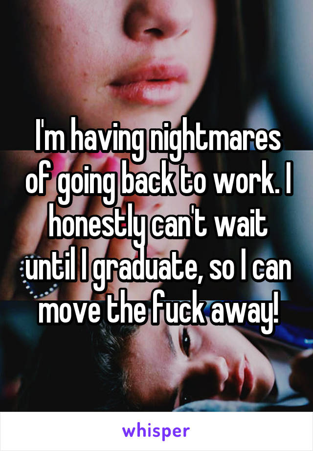 I'm having nightmares of going back to work. I honestly can't wait until I graduate, so I can move the fuck away!