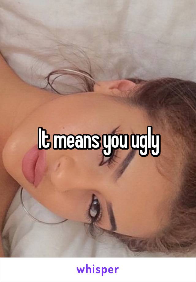 It means you ugly