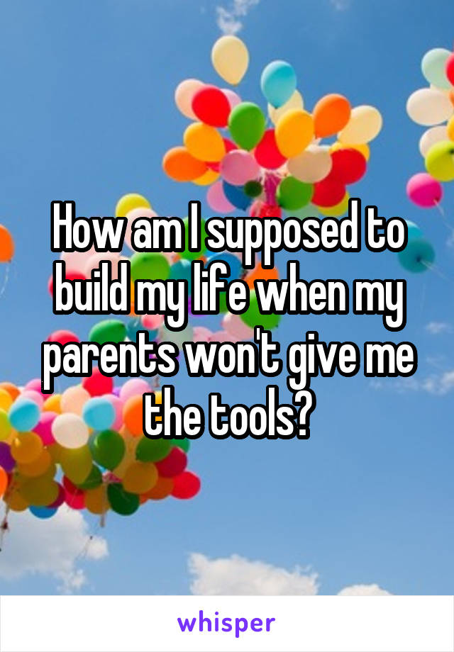 How am I supposed to build my life when my parents won't give me the tools?