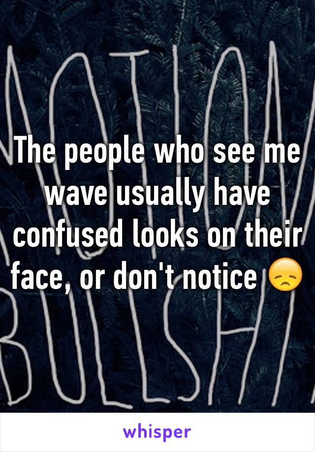 The people who see me wave usually have confused looks on their face, or don't notice 😞