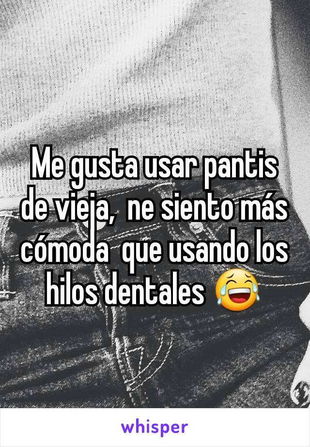 Me gusta usar pantis de vieja,  ne siento más cómoda  que usando los hilos dentales 😂