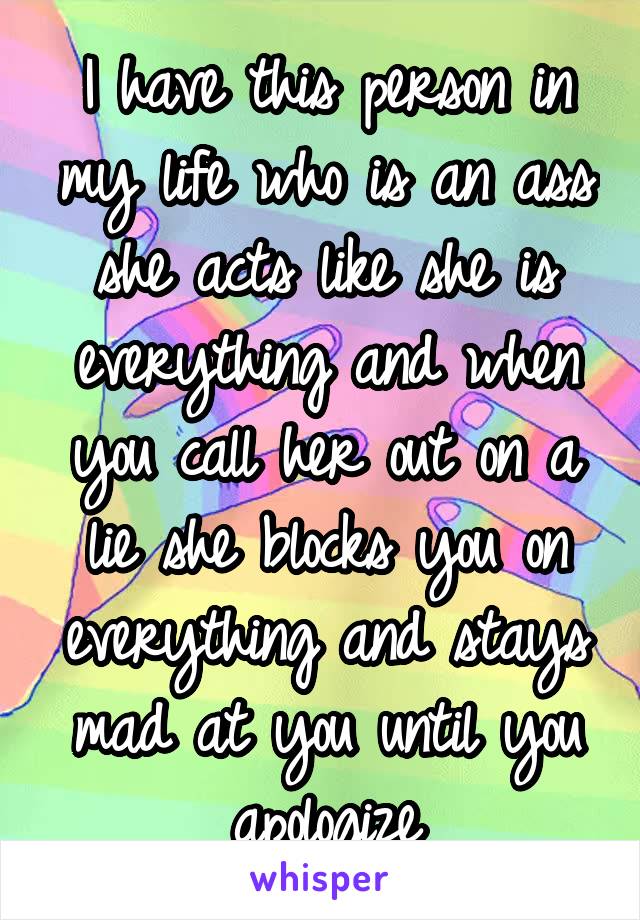 I have this person in my life who is an ass she acts like she is everything and when you call her out on a lie she blocks you on everything and stays mad at you until you apologize