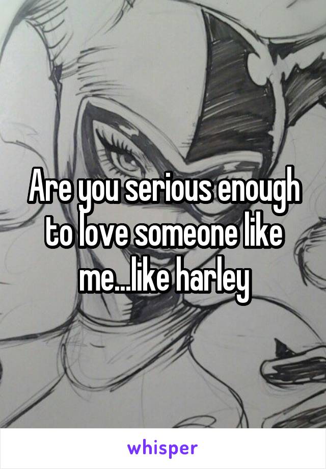 Are you serious enough to love someone like me...like harley