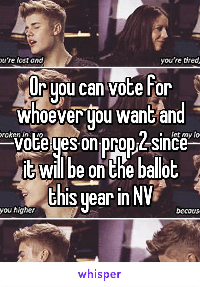 Or you can vote for whoever you want and vote yes on prop 2 since it will be on the ballot this year in NV