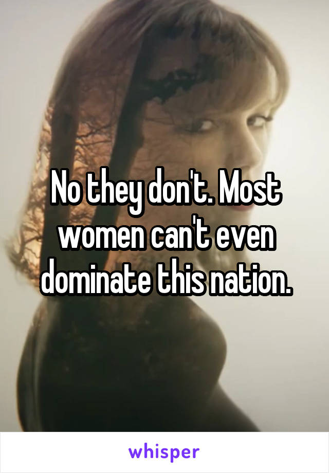 No they don't. Most women can't even dominate this nation.