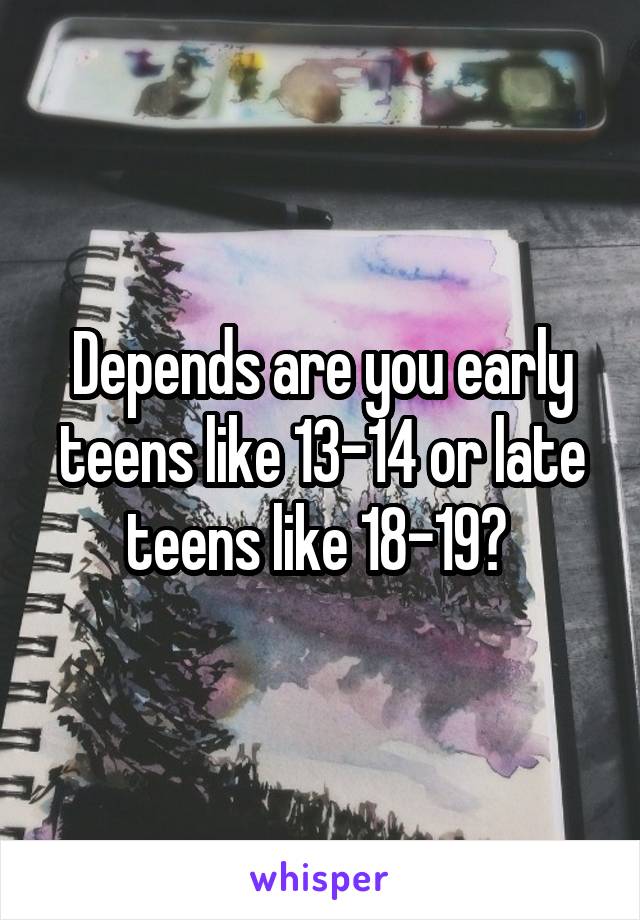 Depends are you early teens like 13-14 or late teens like 18-19? 