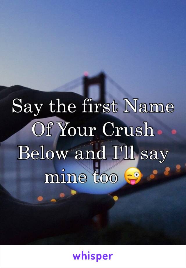 Say the first Name Of Your Crush Below and I'll say mine too 😜