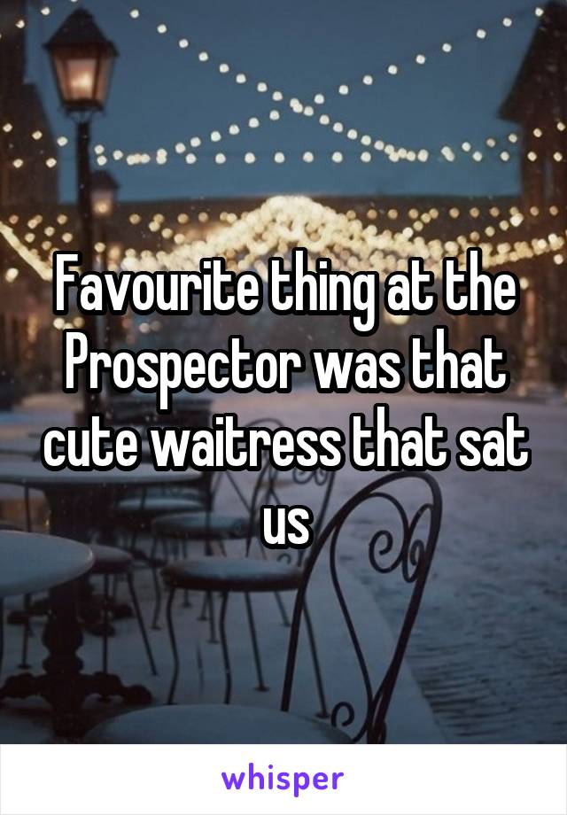 Favourite thing at the Prospector was that cute waitress that sat us